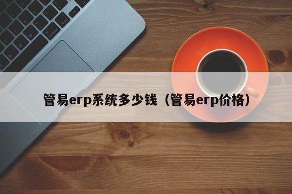 管易erp系统多少钱（管易erp价格）