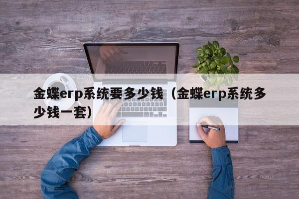 金蝶erp系统要多少钱（金蝶erp系统多少钱一套）