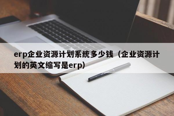 erp企业资源计划系统多少钱（企业资源计划的英文缩写是erp）