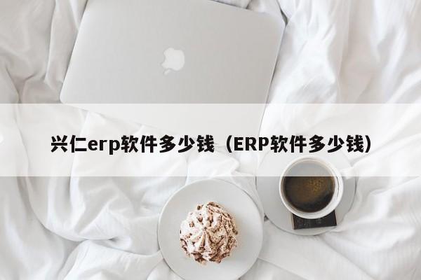 兴仁erp软件多少钱（ERP软件多少钱）