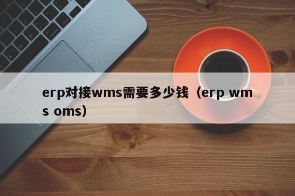 erp对接wms需要多少钱（erp wms oms）