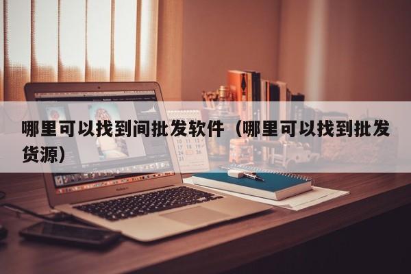 哪里可以找到间批发软件（哪里可以找到批发货源）