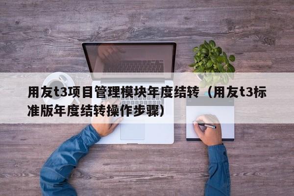 用友t3项目管理模块年度结转（用友t3标准版年度结转操作步骤）