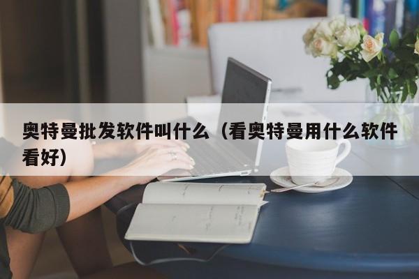 奥特曼批发软件叫什么（看奥特曼用什么软件看好）