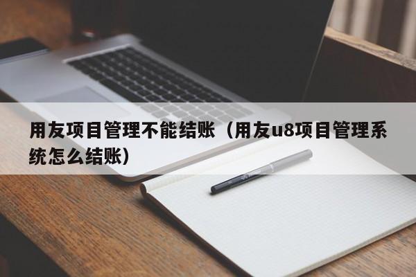 用友项目管理不能结账（用友u8项目管理系统怎么结账）