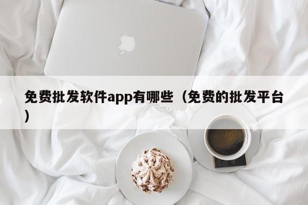 免费批发软件app有哪些（免费的批发平台）