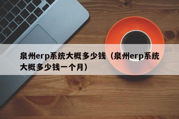 泉州erp系统大概多少钱（泉州erp系统大概多少钱一个月）