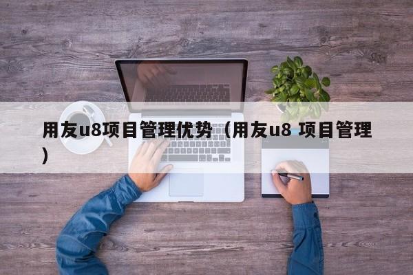 用友u8项目管理优势（用友u8 项目管理）