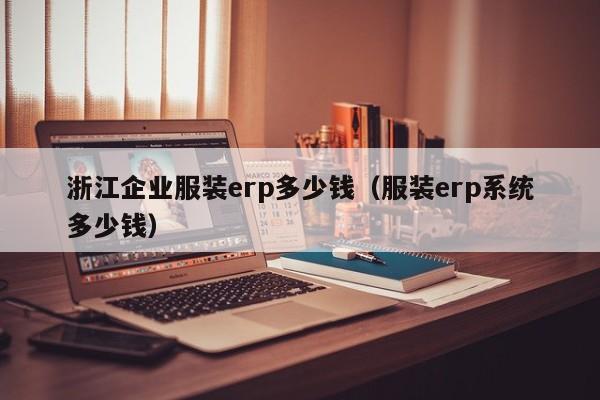 浙江企业服装erp多少钱（服装erp系统多少钱）