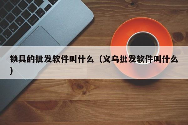 锁具的批发软件叫什么（义乌批发软件叫什么）