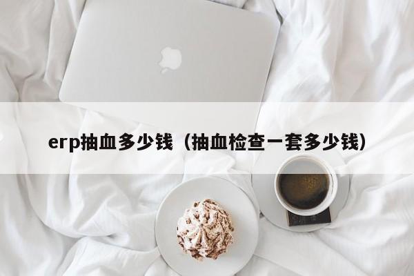 erp抽血多少钱（抽血检查一套多少钱）