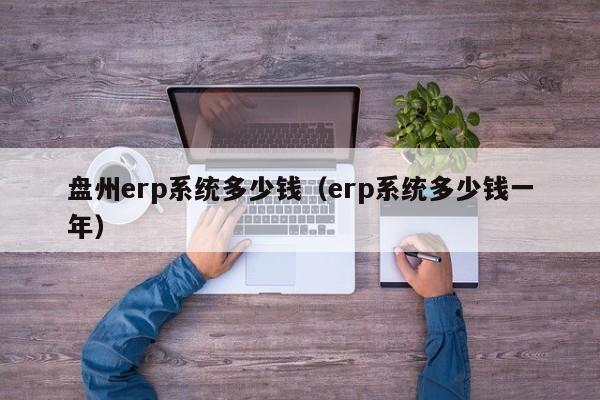 盘州erp系统多少钱（erp系统多少钱一年）