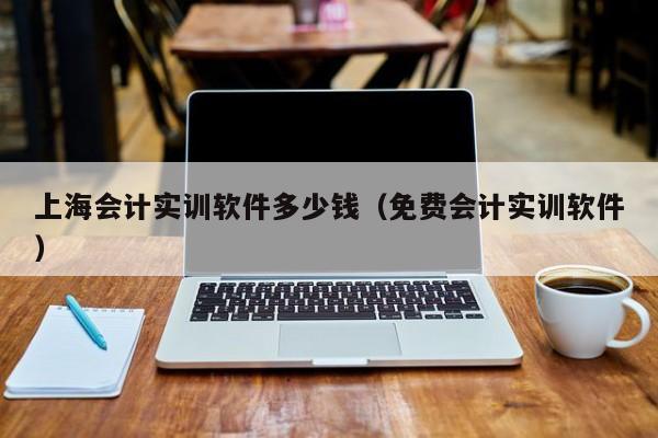 上海会计实训软件多少钱（免费会计实训软件）