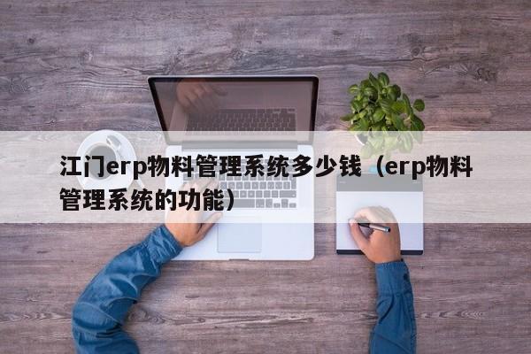 江门erp物料管理系统多少钱（erp物料管理系统的功能）