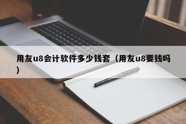 用友u8会计软件多少钱套（用友u8要钱吗）