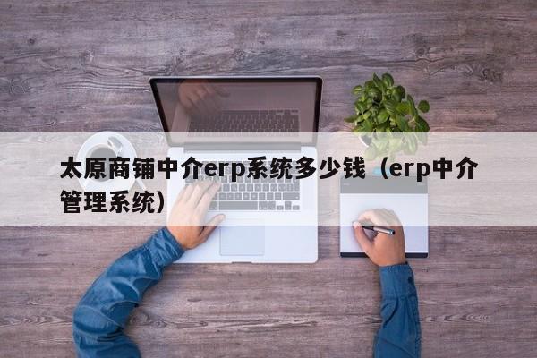 太原商铺中介erp系统多少钱（erp中介管理系统）