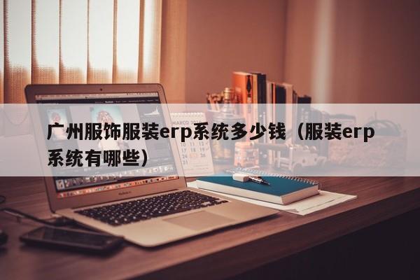 广州服饰服装erp系统多少钱（服装erp系统有哪些）