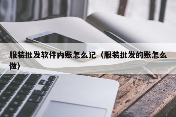 服装批发软件内账怎么记（服装批发的账怎么做）