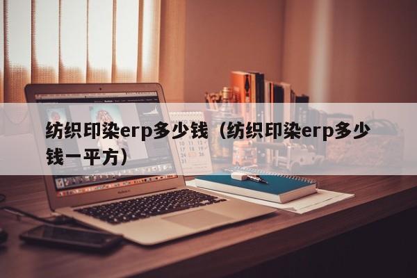 纺织印染erp多少钱（纺织印染erp多少钱一平方）