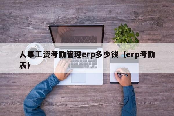 人事工资考勤管理erp多少钱（erp考勤表）