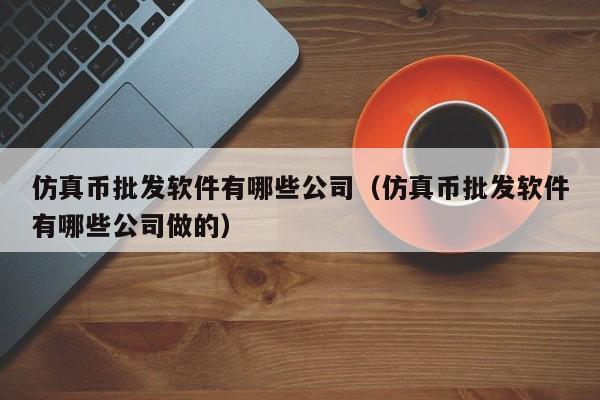 仿真币批发软件有哪些公司（仿真币批发软件有哪些公司做的）