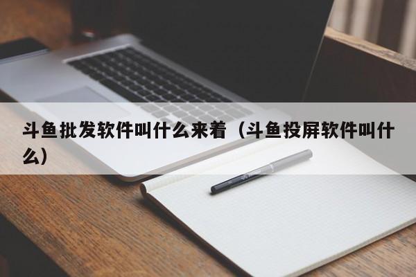 斗鱼批发软件叫什么来着（斗鱼投屏软件叫什么）