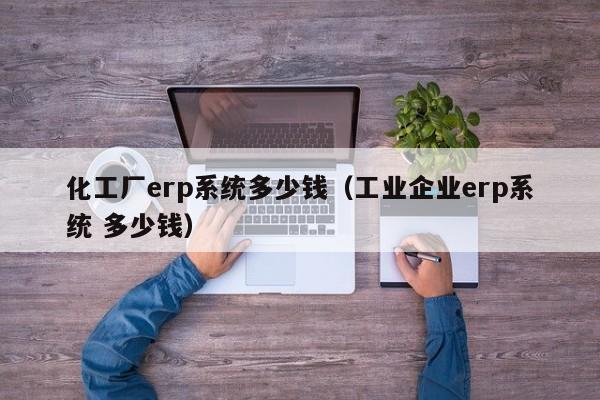 化工厂erp系统多少钱（工业企业erp系统 多少钱）