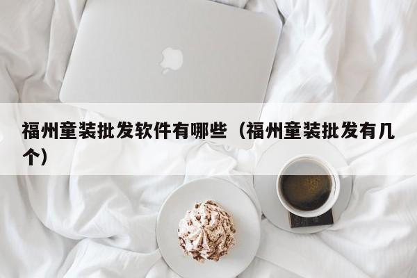 福州童装批发软件有哪些（福州童装批发有几个）