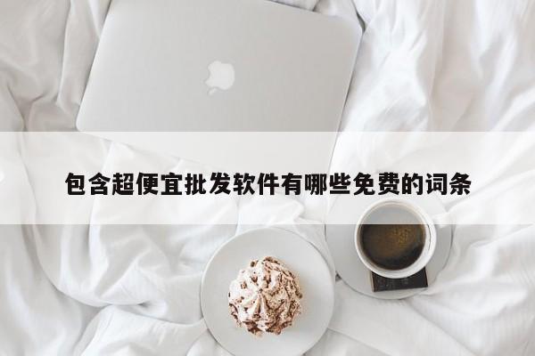 包含超便宜批发软件有哪些免费的词条