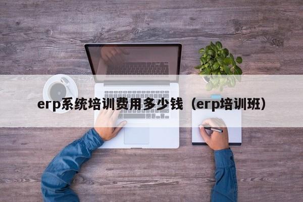 erp系统培训费用多少钱（erp培训班）