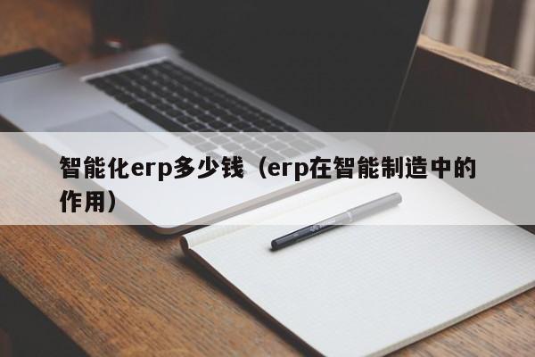 智能化erp多少钱（erp在智能制造中的作用）