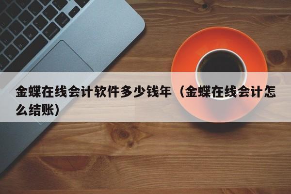 金蝶在线会计软件多少钱年（金蝶在线会计怎么结账）