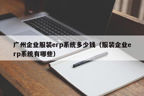 广州企业服装erp系统多少钱（服装企业erp系统有哪些）