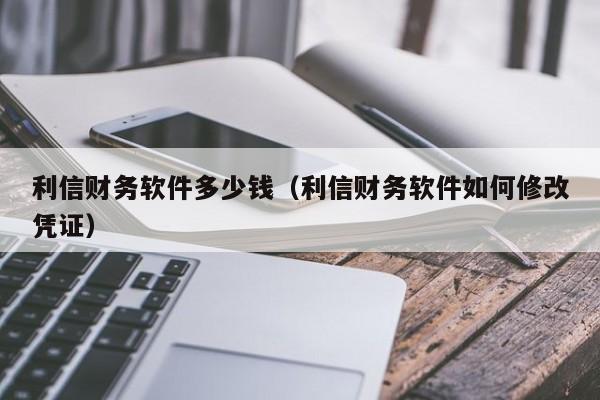 利信财务软件多少钱（利信财务软件如何修改凭证）