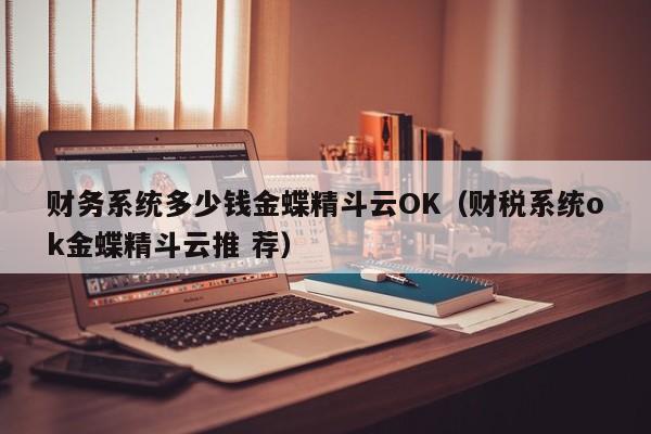 财务系统多少钱金蝶精斗云OK（财税系统ok金蝶精斗云推 荐）