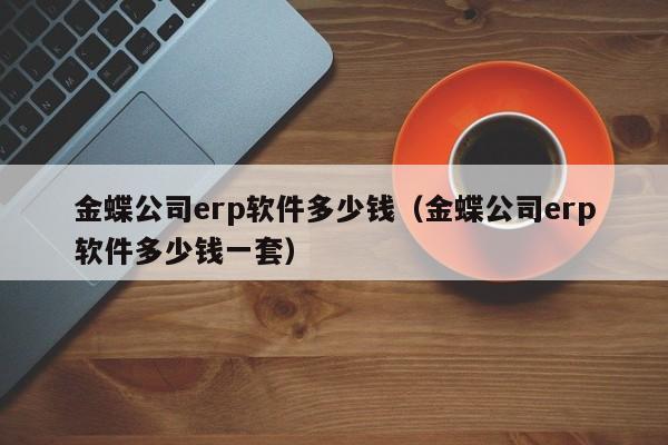 金蝶公司erp软件多少钱（金蝶公司erp软件多少钱一套）