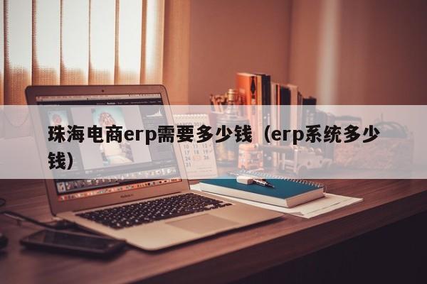 珠海电商erp需要多少钱（erp系统多少钱）