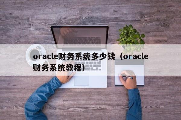 oracle财务系统多少钱（oracle财务系统教程）