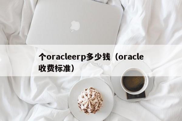 个oracleerp多少钱（oracle收费标准）