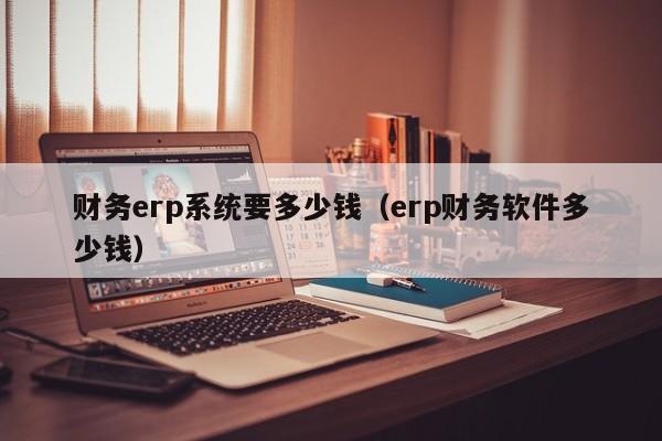 财务erp系统要多少钱（erp财务软件多少钱）