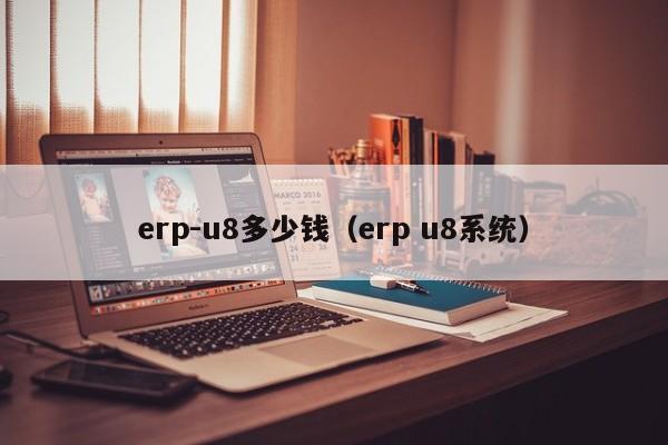 erp-u8多少钱（erp u8系统）