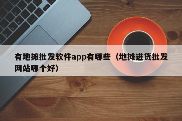 有地摊批发软件app有哪些（地摊进货批发网站哪个好）