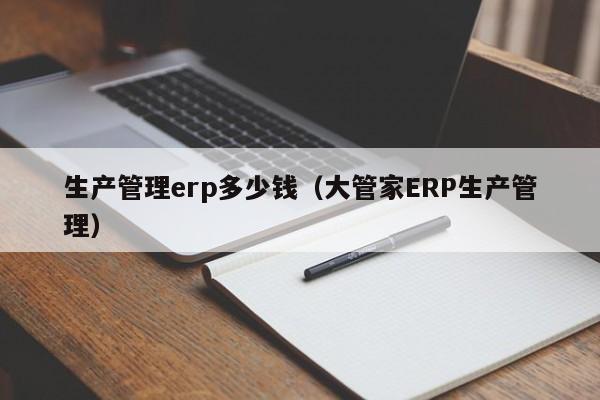 生产管理erp多少钱（大管家ERP生产管理）