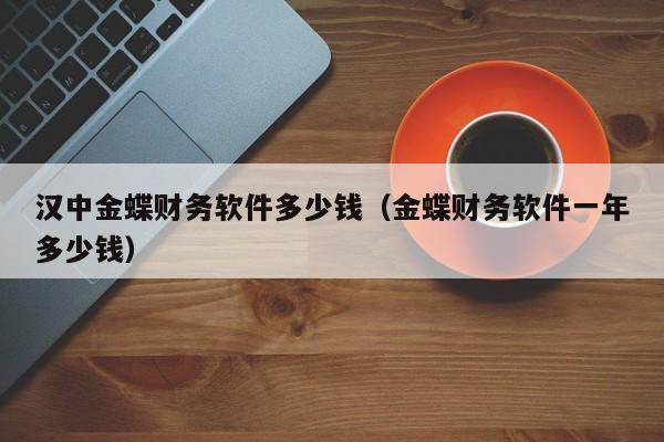 汉中金蝶财务软件多少钱（金蝶财务软件一年多少钱）