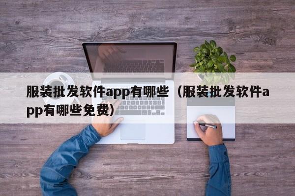 服装批发软件app有哪些（服装批发软件app有哪些免费）