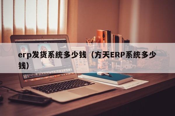 erp发货系统多少钱（方天ERP系统多少钱）