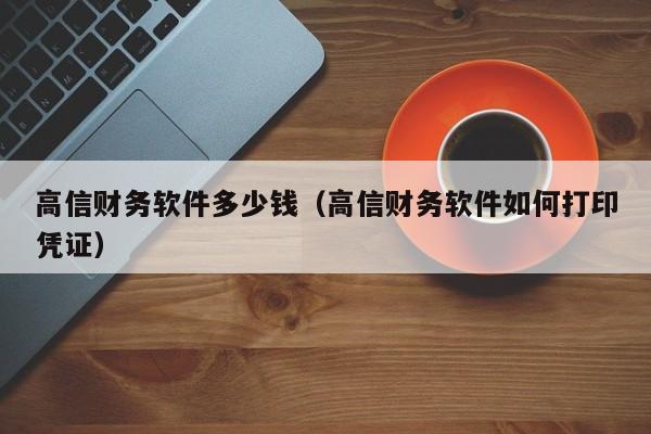 高信财务软件多少钱（高信财务软件如何打印凭证）