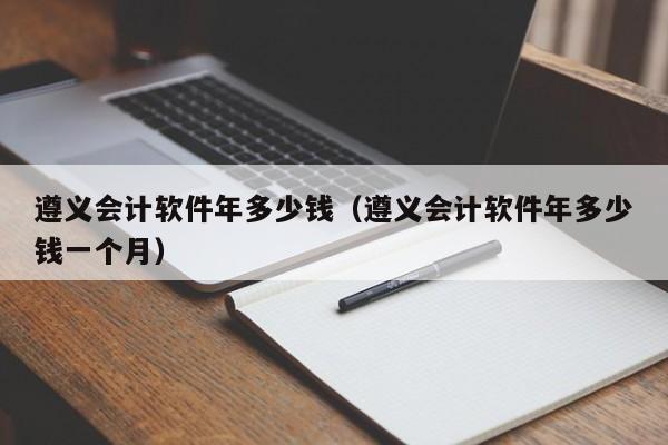 遵义会计软件年多少钱（遵义会计软件年多少钱一个月）