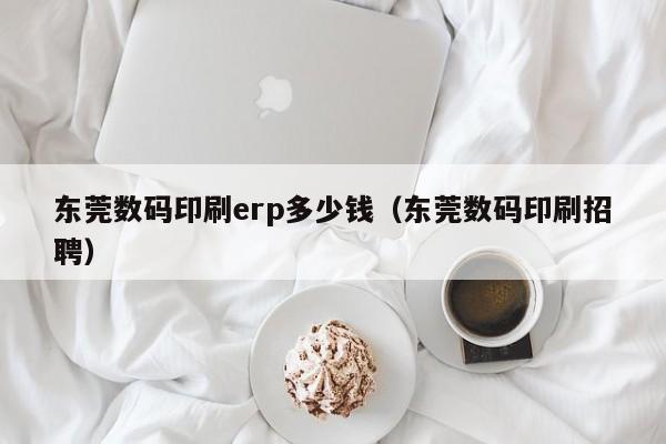 东莞数码印刷erp多少钱（东莞数码印刷招聘）