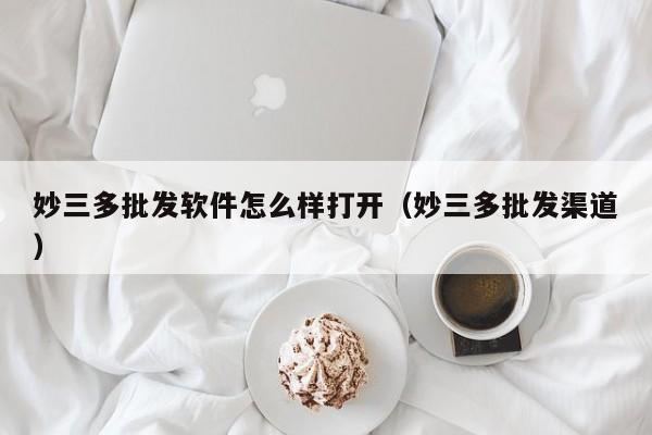 妙三多批发软件怎么样打开（妙三多批发渠道）